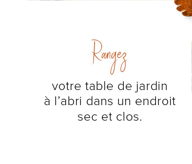votre table de jardin à l'abri dans un endroit sec et clos.